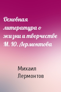 Основная литература о жизни и творчестве М. Ю. Лермонтова
