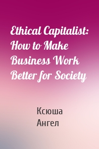 Ethical Capitalist: How to Make Business Work Better for Society