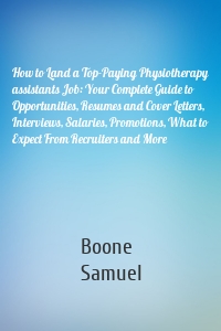 How to Land a Top-Paying Physiotherapy assistants Job: Your Complete Guide to Opportunities, Resumes and Cover Letters, Interviews, Salaries, Promotions, What to Expect From Recruiters and More