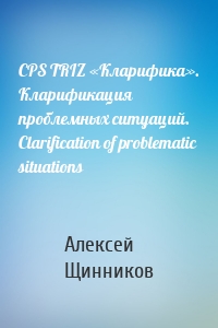 CPS TRIZ «Кларифика». Кларификация проблемных ситуаций. Clarification of problematic situations