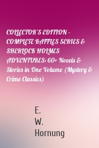 COLLECTOR'S EDITION – COMPLETE RAFFLES SERIES & SHERLOCK HOLMES ADVENTURES: 60+ Novels & Stories in One Volume (Mystery & Crime Classics)