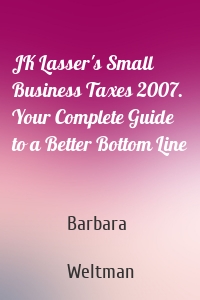 JK Lasser's Small Business Taxes 2007. Your Complete Guide to a Better Bottom Line