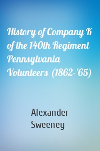 History of Company K of the 140th Regiment Pennsylvania Volunteers (1862-'65)