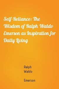 Self-Reliance: The Wisdom of Ralph Waldo Emerson as Inspiration for Daily Living