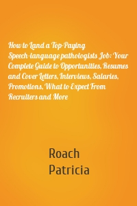 How to Land a Top-Paying Speech-language pathologists Job: Your Complete Guide to Opportunities, Resumes and Cover Letters, Interviews, Salaries, Promotions, What to Expect From Recruiters and More