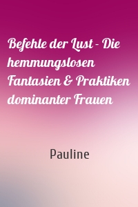 Befehle der Lust - Die hemmungslosen Fantasien & Praktiken dominanter Frauen