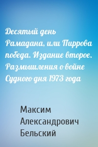 Десятый день Рамадана, или Пиррова победа. Издание второе. Размышления о войне Судного дня 1973 года