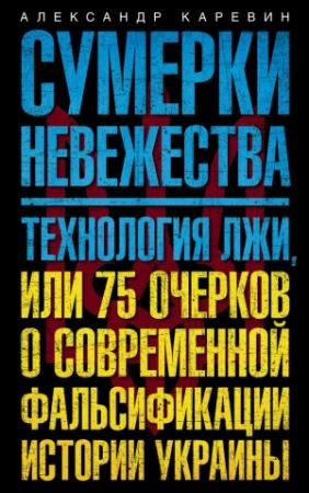 Обложка книги «Сумерки невежества. Технология лжи, или 75 очерков о современной фальсификации истории Украины» — Александр Каревин