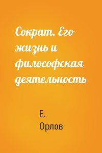 Е. Орлов - Сократ. Его жизнь и философская деятельность