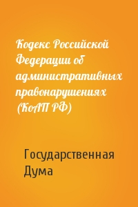Государственная Дума - Кодекс Российской Федерации об административных правонарушениях (КоАП РФ)