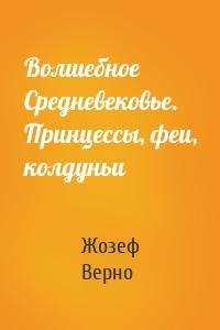 Волшебное Средневековье. Принцессы, феи, колдуньи