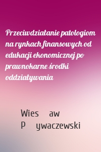 Przeciwdziałanie patologiom na rynkach finansowych od edukacji ekonomicznej po prawnokarne środki oddziaływania