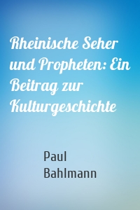 Rheinische Seher und Propheten: Ein Beitrag zur Kulturgeschichte
