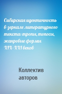 Сибирская идентичность в зеркале литературного текста: тропы, топосы, жанровые формы XIX–XXI веков