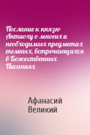 Обложка книги «Послание к князю Антиоху о многих и необходимых предметах темных, встречающихся в Божественных Писаниях» — Афанасий Великий
