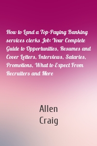 How to Land a Top-Paying Banking services clerks Job: Your Complete Guide to Opportunities, Resumes and Cover Letters, Interviews, Salaries, Promotions, What to Expect From Recruiters and More