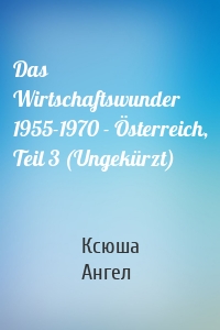 Das Wirtschaftswunder 1955-1970 - Österreich, Teil 3 (Ungekürzt)