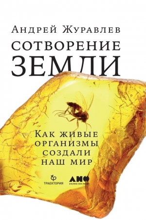 Обложка книги «Сотворение Земли. Как живые организмы создали наш мир» — Андрей Юрьевич Журавлёв