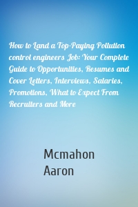 How to Land a Top-Paying Pollution control engineers Job: Your Complete Guide to Opportunities, Resumes and Cover Letters, Interviews, Salaries, Promotions, What to Expect From Recruiters and More