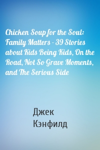 Chicken Soup for the Soul: Family Matters - 39 Stories about Kids Being Kids, On the Road, Not So Grave Moments, and The Serious Side