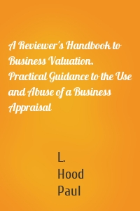 A Reviewer's Handbook to Business Valuation. Practical Guidance to the Use and Abuse of a Business Appraisal