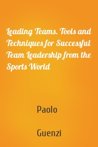 Leading Teams. Tools and Techniques for Successful Team Leadership from the Sports World