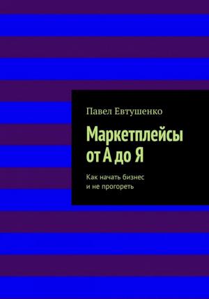 Обложка книги «Маркетплейсы от А до Я : Как начать бизнес и не прогореть» — Павел Евтушенко
