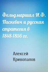 Фельдмаршал И.Ф. Паскевич и русская стратегия в 1848-1856 гг.