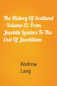 The History Of Scotland - Volume 12: From Jacobite Leaders To The End Of Jacobitism