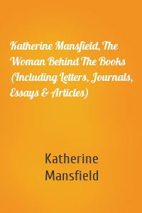 Katherine Mansfield, The Woman Behind The Books (Including Letters, Journals, Essays & Articles)