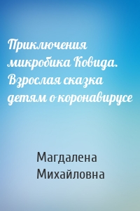 Приключения микробика Ковида. Взрослая сказка детям о коронавирусе