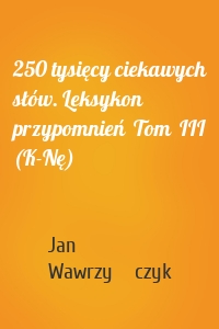 250 tysięcy ciekawych słów. Leksykon przypomnień  Tom  III (K-Nę)