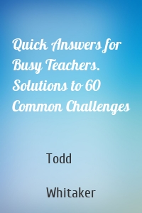 Quick Answers for Busy Teachers. Solutions to 60 Common Challenges