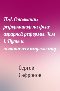 П.А. Столыпин: реформатор на фоне аграрной реформы. Том 1. Путь к политическому олимпу