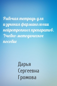 Рабочая тетрадь для изучения фармакологии нейротропных препаратов. Учебно-методическое пособие