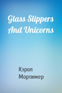 Glass Slippers And Unicorns