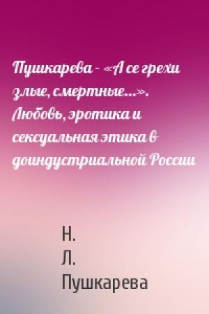 Обложка книги «Пушкарева - «А се грехи злые, смертные…». Любовь, эротика и сексуальная этика в доиндустриальной России» — Н. Л. Пушкарева