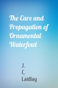 The Care and Propagation of Ornamental Waterfowl