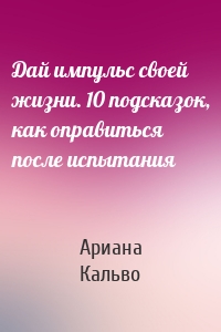 Дай импульс своей жизни. 10 подсказок, как оправиться после испытания