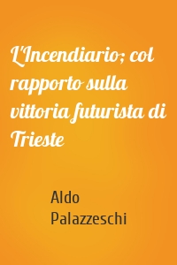 L'Incendiario; col rapporto sulla vittoria futurista di Trieste