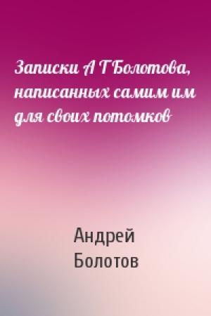 Обложка книги «Записки А Т Болотова, написанных самим им для своих потомков» — Андрей Тимофеевич Болотов