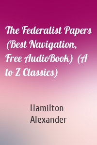 The Federalist Papers (Best Navigation, Free AudioBook) (A to Z Classics)