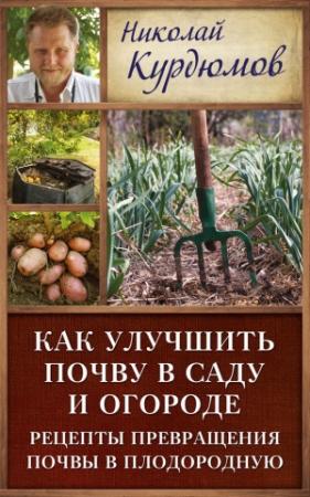 Обложка книги «Как улучшить почву в саду и огороде. Рецепты превращения почвы в плодородную» — Николай Курдюмов