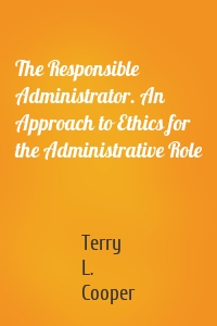 The Responsible Administrator. An Approach to Ethics for the Administrative Role