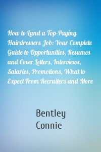 How to Land a Top-Paying Hairdressers Job: Your Complete Guide to Opportunities, Resumes and Cover Letters, Interviews, Salaries, Promotions, What to Expect From Recruiters and More