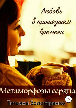 Обложка книги «Метаморфозы сердца. Любовь в прошедшем времени» — Татьяна Золотаренко