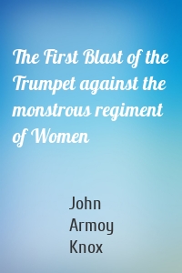 The First Blast of the Trumpet against the monstrous regiment of Women