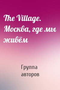 The Village. Москва, где мы живём