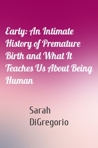 Early: An Intimate History of Premature Birth and What It Teaches Us About Being Human