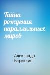 Александр Борискин - Тайна рождения параллельных миров
